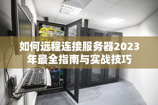 如何远程连接服务器2023年最全指南与实战技巧