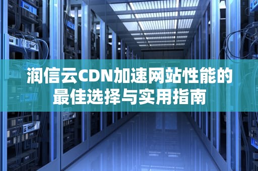 润信云CDN加速网站性能的最佳选择与实用指南