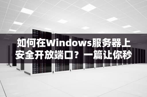 如何在Windows服务器上安全开放端口？一篇让你秒懂的指南