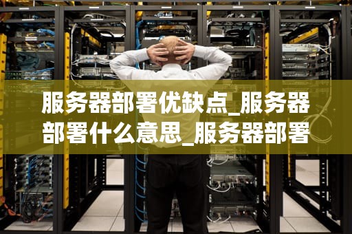 服务器部署优缺点_服务器部署什么意思_服务器部署的优缺点及其关键考虑因素