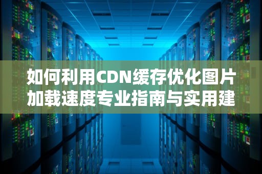 如何利用CDN缓存优化图片加载速度专业指南与实用建议