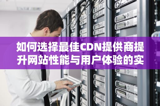 如何选择最佳CDN提供商提升网站性能与用户体验的实用指南