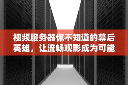 视频服务器你不知道的幕后英雄，让流畅观影成为可能