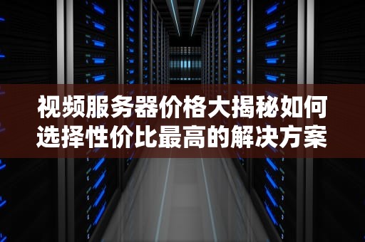 视频服务器价格大揭秘如何选择性价比最高的解决方案？