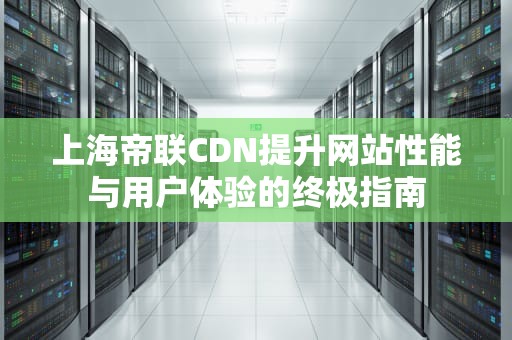 上海帝联CDN提升网站性能与用户体验的终极指南