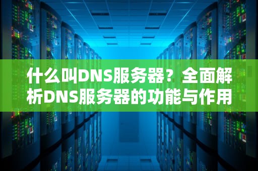 什么叫DNS服务器？全面解析DNS服务器的功能与作用