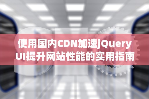 使用国内CDN加速jQueryUI提升网站性能的实用指南