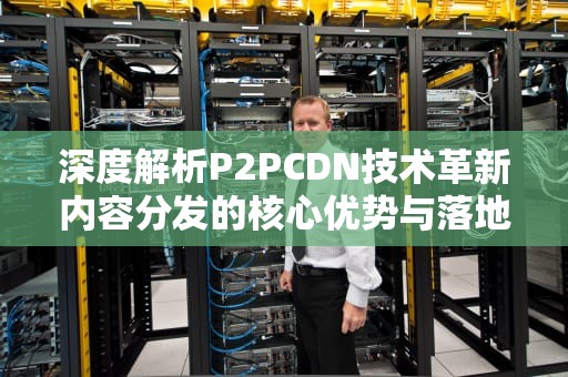 深度解析P2PCDN技术革新内容分发的核心优势与落地实践