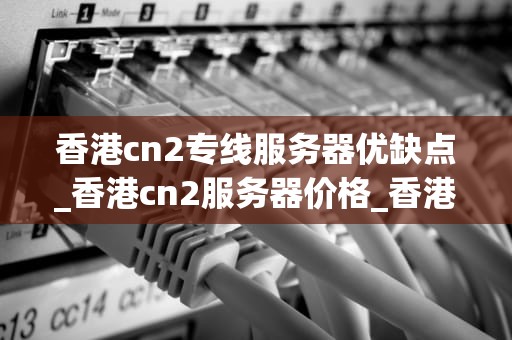 香港cn2专线服务器优缺点_香港cn2服务器价格_香港CN2专线服务器的优缺点分析