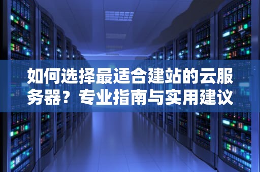 如何选择最适合建站的云服务器？专业指南与实用建议