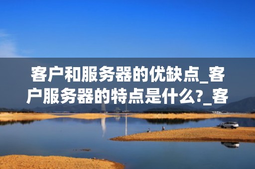 客户和服务器的优缺点_客户服务器的特点是什么?_客户与服务器的优缺点分析