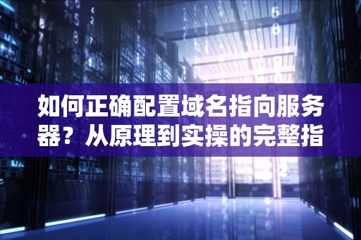 如何正确配置域名指向服务器？从原理到实操的完整指南