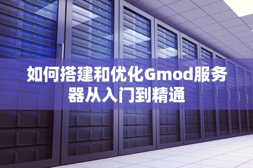 如何搭建和优化Gmod服务器从入门到精通