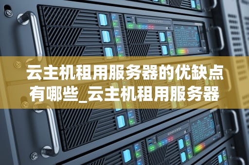云主机租用服务器的优缺点有哪些_云主机租用服务器的优缺点有哪些呢_云主机租用服务器的优缺点分析