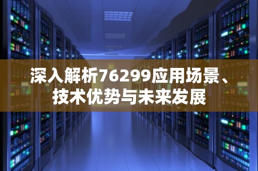 深入解析76299应用场景、技术优势与未来发展