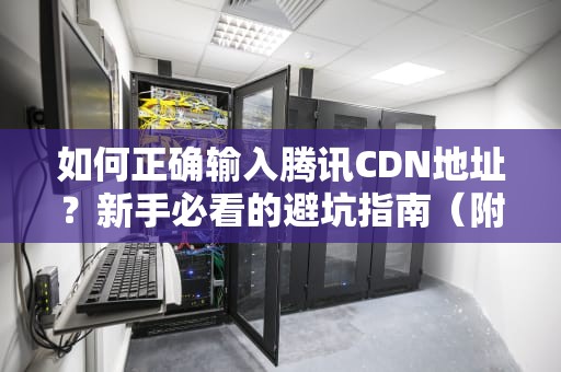如何正确输入腾讯CDN地址？新手必看的避坑指南（附翻车现场实录）