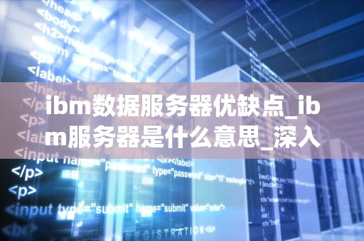 ibm数据服务器优缺点_ibm服务器是什么意思_深入探讨IBM数据服务器的优缺点