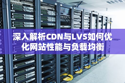 深入解析CDN与LVS如何优化网站性能与负载均衡