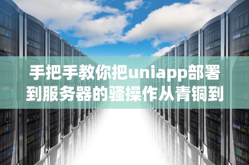 手把手教你把uniapp部署到服务器的骚操作从青铜到王者只需五步
