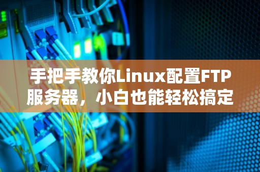 手把手教你Linux配置FTP服务器，小白也能轻松搞定！