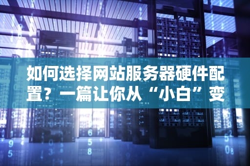 如何选择网站服务器硬件配置？一篇让你从“小白”变“大神”的指南