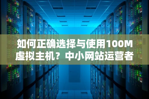 如何正确选择与使用100M虚拟主机？中小网站运营者的全面指南