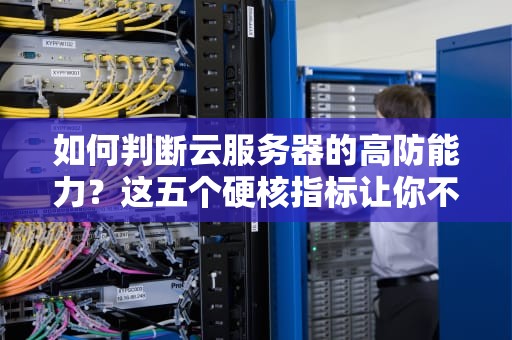 如何判断云服务器的高防能力？这五个硬核指标让你不再被纸糊防火墙坑哭