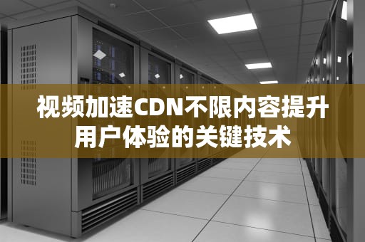 视频加速CDN不限内容提升用户体验的关键技术