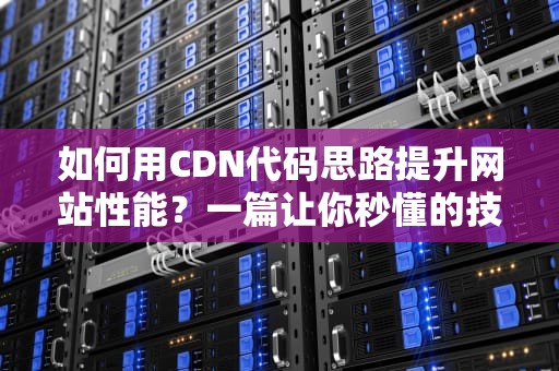 如何用CDN代码思路提升网站性能？一篇让你秒懂的技术指南