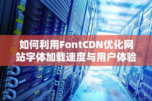如何利用FontCDN优化网站字体加载速度与用户体验