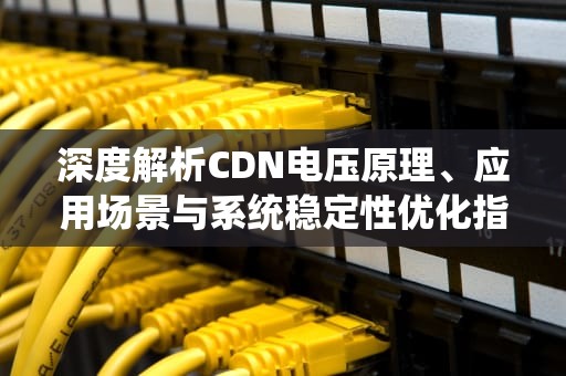 深度解析CDN电压原理、应用场景与系统稳定性优化指南