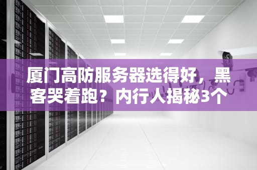 厦门高防服务器选得好，黑客哭着跑？内行人揭秘3个避坑冷知识！