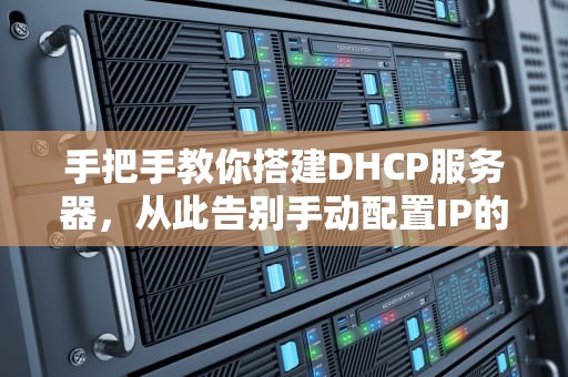 手把手教你搭建DHCP服务器，从此告别手动配置IP的烦恼！