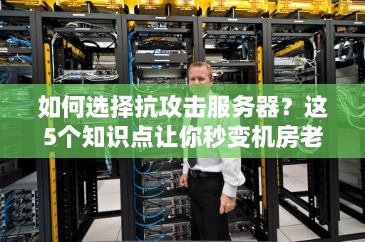 如何选择抗攻击服务器？这5个知识点让你秒变机房老司机