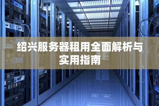 绍兴服务器租用全面解析与实用指南