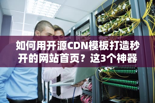 如何用开源CDN模板打造秒开的网站首页？这3个神器让你告别卡顿！