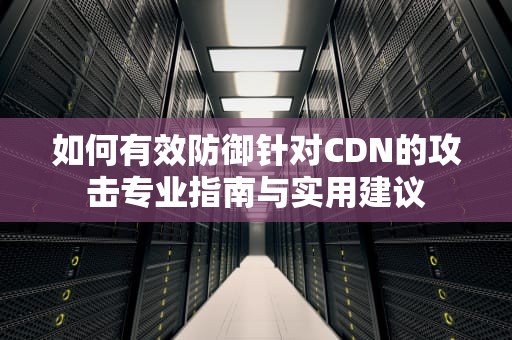 如何有效防御针对CDN的攻击专业指南与实用建议