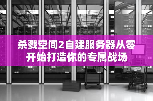 杀戮空间2自建服务器从零开始打造你的专属战场