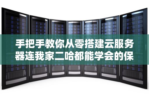 手把手教你从零搭建云服务器连我家二哈都能学会的保姆级教程
