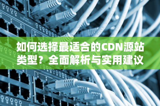 如何选择最适合的CDN源站类型？全面解析与实用建议