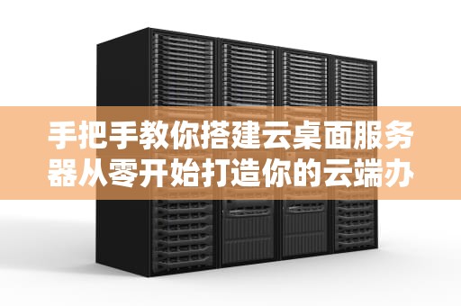 手把手教你搭建云桌面服务器从零开始打造你的云端办公室