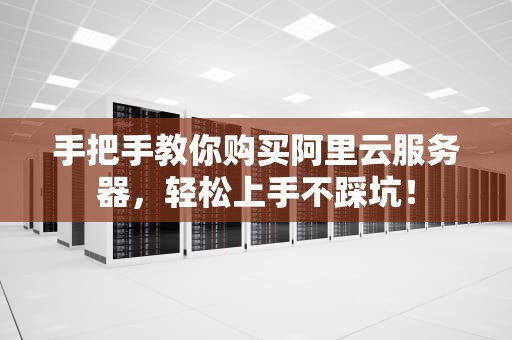 手把手教你购买阿里云服务器，轻松上手不踩坑！