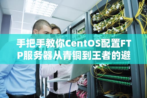 手把手教你CentOS配置FTP服务器从青铜到王者的避坑指南