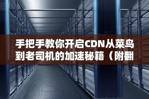 手把手教你开启CDN从菜鸟到老司机的加速秘籍（附翻车自救指南）