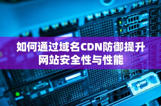 如何通过域名CDN防御提升网站安全性与性能