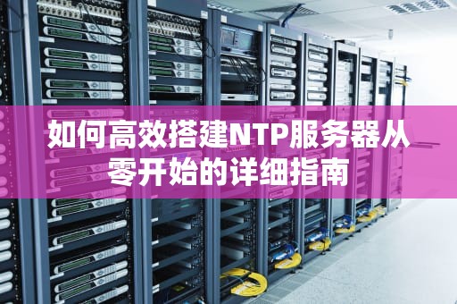 如何高效搭建NTP服务器从零开始的详细指南