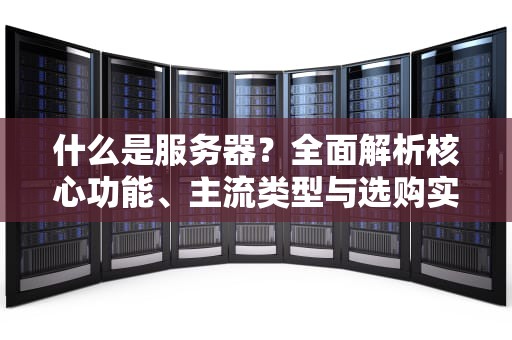 什么是服务器？全面解析核心功能、主流类型与选购实战指南