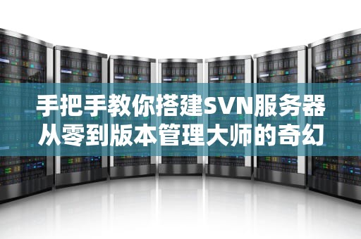 手把手教你搭建SVN服务器从零到版本管理大师的奇幻漂流