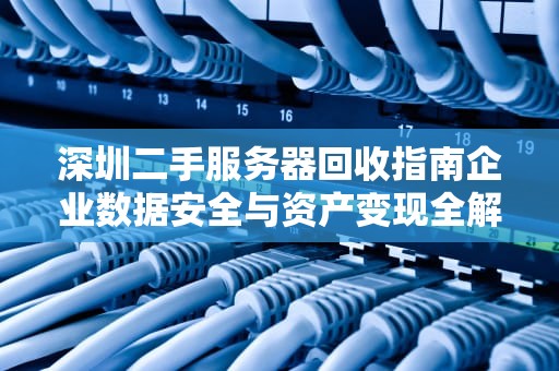 深圳二手服务器回收指南企业数据安全与资产变现全解析