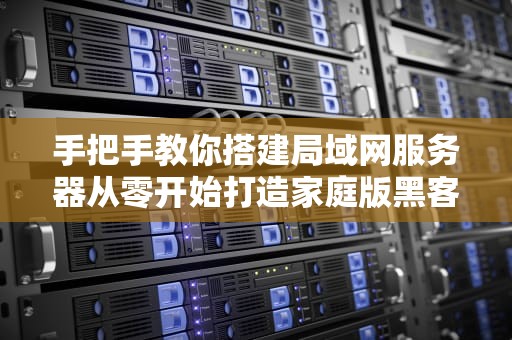 手把手教你搭建局域网服务器从零开始打造家庭版黑客帝国